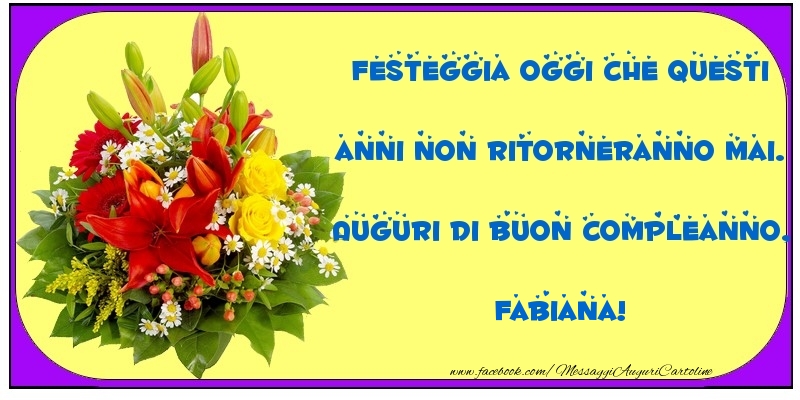 Festeggia Oggi Che Questi Anni Non Ritorneranno Mai Auguri Di Buon Compleanno Fabiana Cartoline Di Compleanno Con Nome Fabiana Cartolineconnomi Com